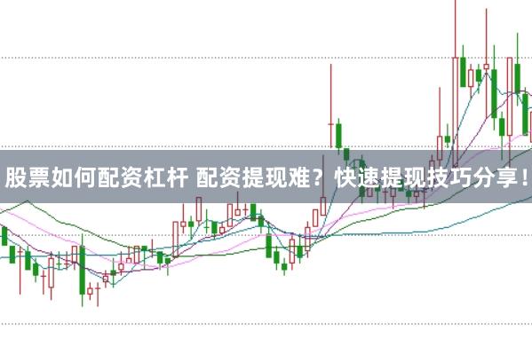 股票如何配资杠杆 配资提现难？快速提现技巧分享！