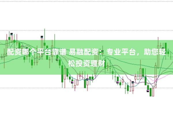 配资哪个平台靠谱 易融配资：专业平台，助您轻松投资理财
