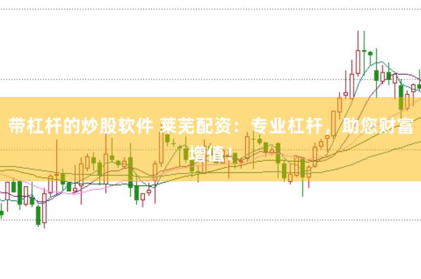 带杠杆的炒股软件 莱芜配资：专业杠杆，助您财富增值！