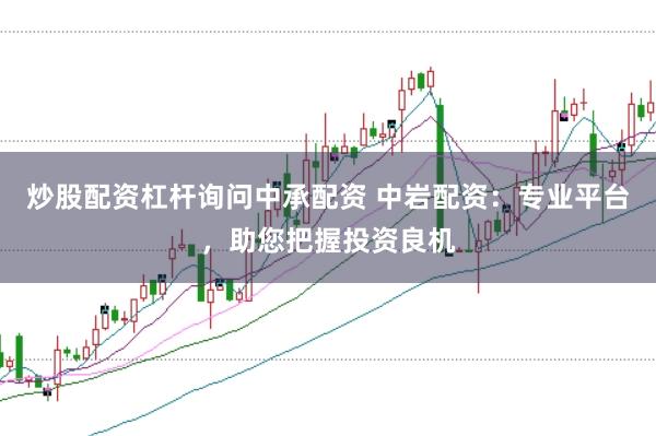 炒股配资杠杆询问中承配资 中岩配资：专业平台，助您把握投资良机
