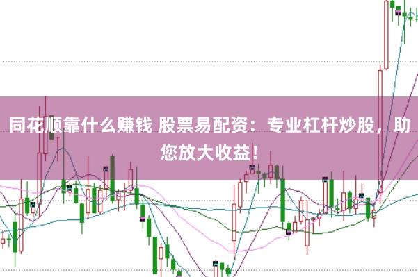 同花顺靠什么赚钱 股票易配资：专业杠杆炒股，助您放大收益！