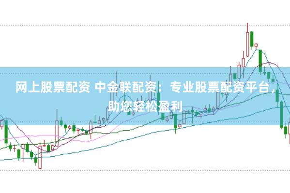 网上股票配资 中金联配资：专业股票配资平台，助您轻松盈利