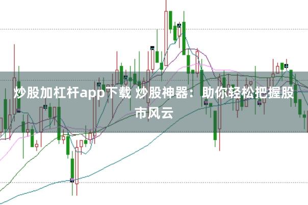 炒股加杠杆app下载 炒股神器：助你轻松把握股市风云