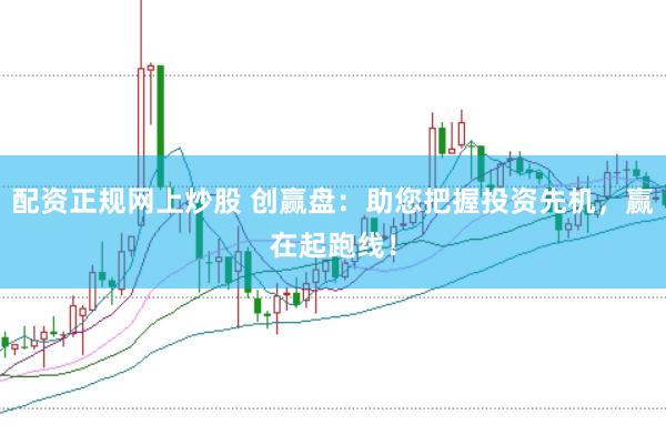 配资正规网上炒股 创赢盘：助您把握投资先机，赢在起跑线！
