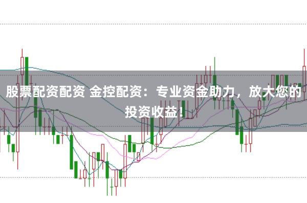 股票配资配资 金控配资：专业资金助力，放大您的投资收益！