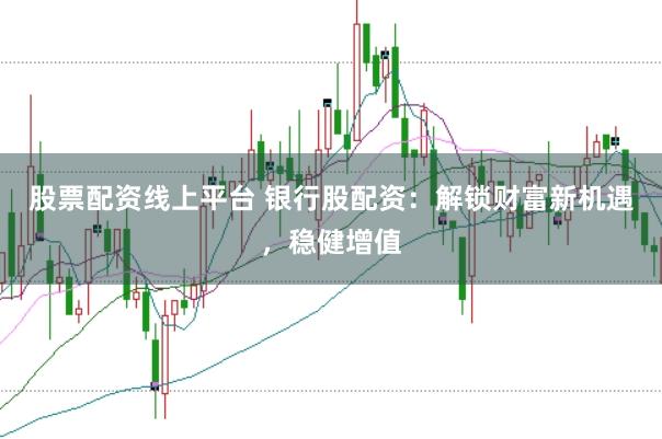 股票配资线上平台 银行股配资：解锁财富新机遇，稳健增值