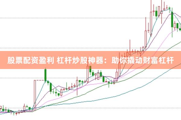 股票配资盈利 杠杆炒股神器：助你撬动财富杠杆