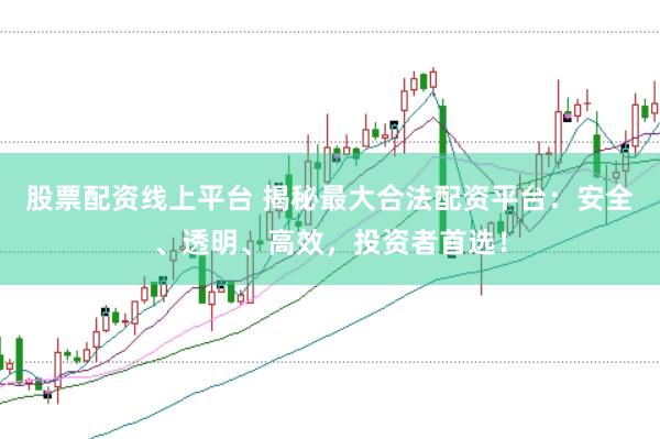 股票配资线上平台 揭秘最大合法配资平台：安全、透明、高效，投资者首选！