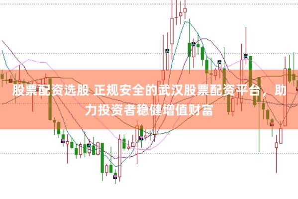 股票配资选股 正规安全的武汉股票配资平台，助力投资者稳健增值财富