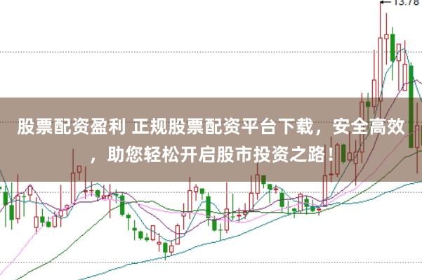 股票配资盈利 正规股票配资平台下载，安全高效，助您轻松开启股市投资之路！