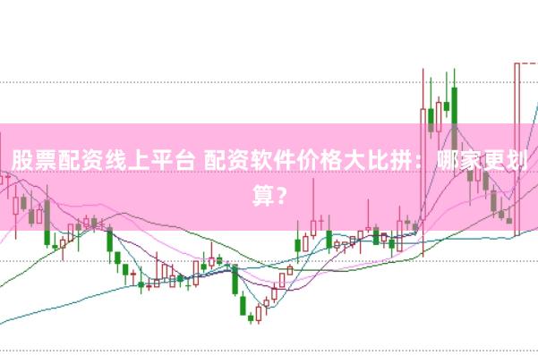 股票配资线上平台 配资软件价格大比拼：哪家更划算？