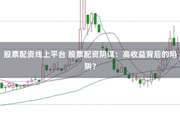 股票配资线上平台 股票配资阴谋：高收益背后的陷阱？