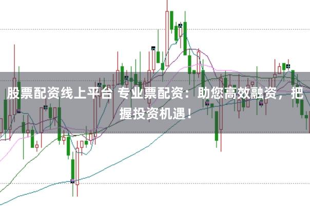 股票配资线上平台 专业票配资：助您高效融资，把握投资机遇！