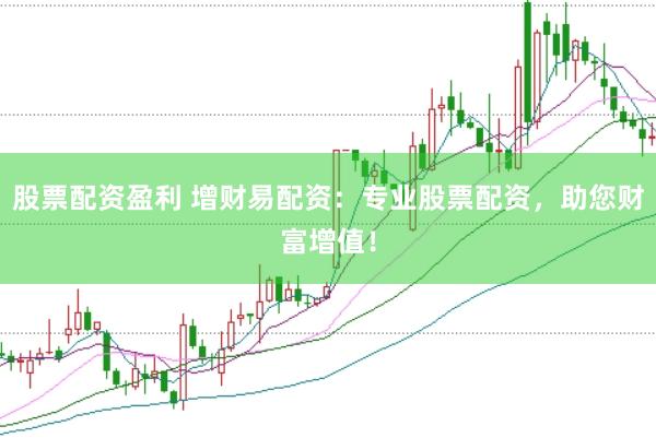 股票配资盈利 增财易配资：专业股票配资，助您财富增值！