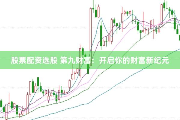 股票配资选股 第九财富：开启你的财富新纪元