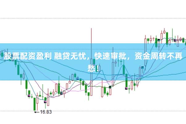 股票配资盈利 融贷无忧，快速审批，资金周转不再愁！