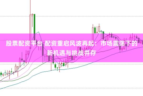 股票配资平台 配资重启风波再起：市场震荡下的新机遇与挑战并存