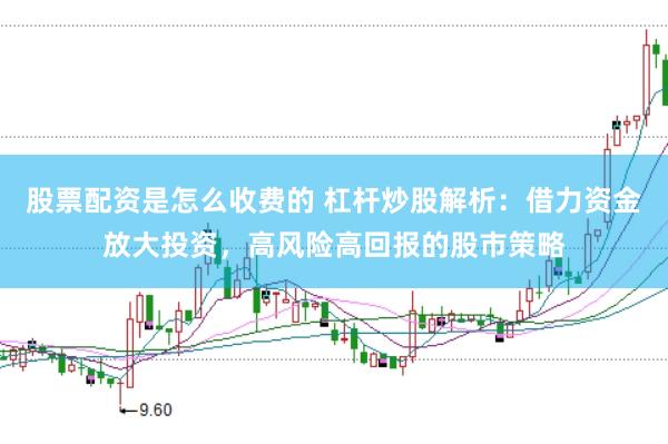 股票配资是怎么收费的 杠杆炒股解析：借力资金放大投资，高风险高回报的股市策略