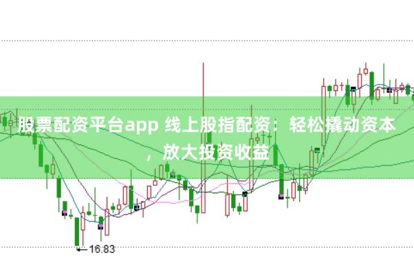 股票配资平台app 线上股指配资：轻松撬动资本，放大投资收益