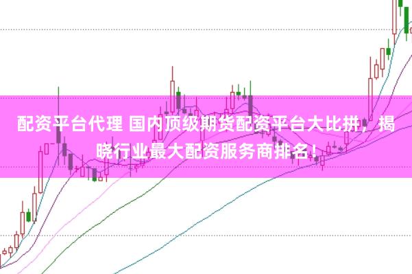 配资平台代理 国内顶级期货配资平台大比拼，揭晓行业最大配资服务商排名！