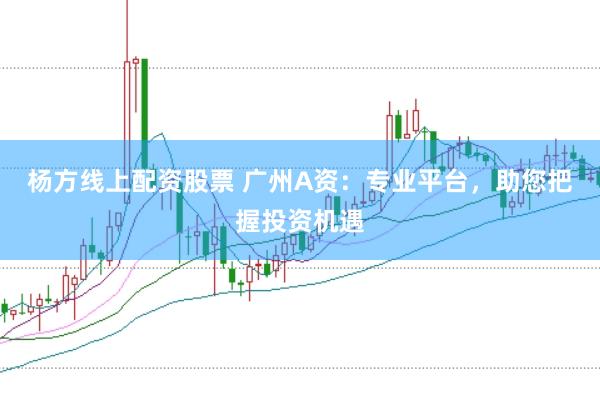 杨方线上配资股票 广州A资：专业平台，助您把握投资机遇
