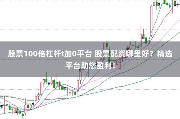 股票100倍杠杆t加0平台 股票配资哪里好？精选平台助您盈利！