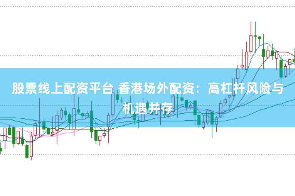 股票线上配资平台 香港场外配资：高杠杆风险与机遇并存