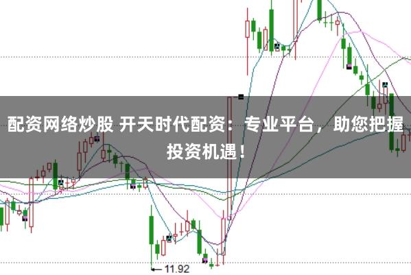 配资网络炒股 开天时代配资：专业平台，助您把握投资机遇！