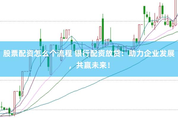 股票配资怎么个流程 银行配资放贷：助力企业发展，共赢未来！