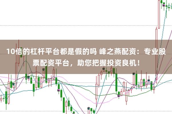10倍的杠杆平台都是假的吗 峰之燕配资：专业股票配资平台，助您把握投资良机！