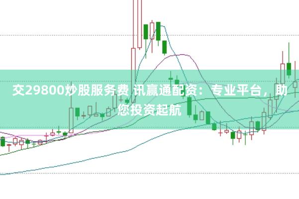 交29800炒股服务费 讯赢通配资：专业平台，助您投资起航
