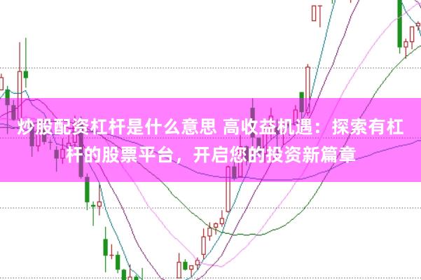 炒股配资杠杆是什么意思 高收益机遇：探索有杠杆的股票平台，开启您的投资新篇章