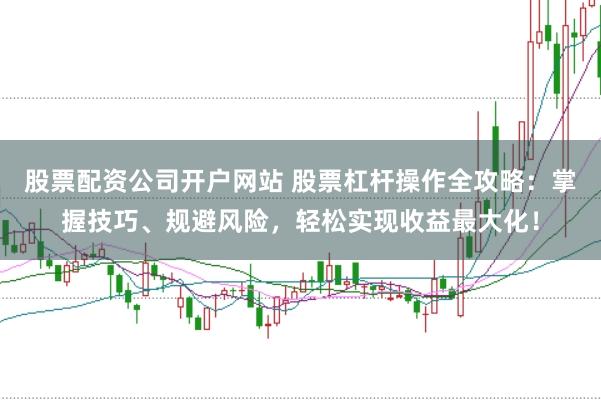 股票配资公司开户网站 股票杠杆操作全攻略：掌握技巧、规避风险，轻松实现收益最大化！