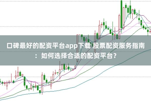 口碑最好的配资平台app下载 股票配资服务指南：如何选择合适的配资平台？