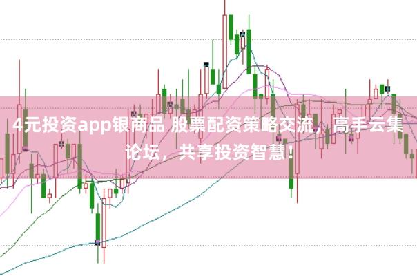 4元投资app银商品 股票配资策略交流，高手云集论坛，共享投资智慧！