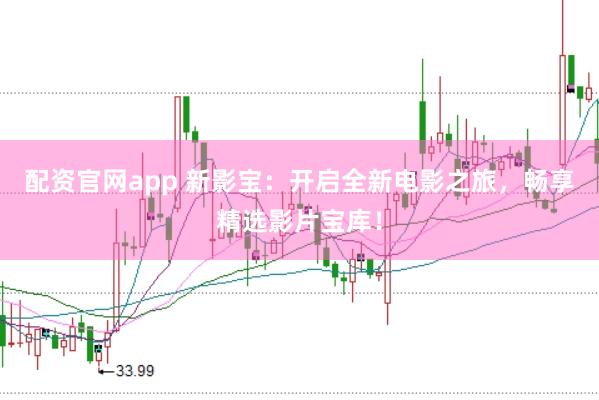 配资官网app 新影宝：开启全新电影之旅，畅享精选影片宝库！