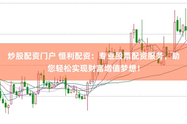 炒股配资门户 恒利配资：专业股票配资服务，助您轻松实现财富增值梦想！