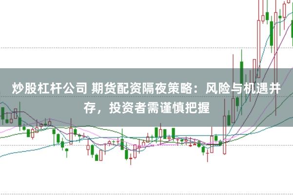 炒股杠杆公司 期货配资隔夜策略：风险与机遇并存，投资者需谨慎把握
