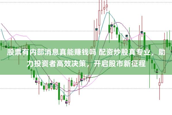 股票有内部消息真能赚钱吗 配资炒股真专业，助力投资者高效决策，开启股市新征程