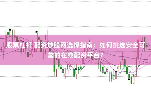 股票杠杆 配资炒股网选择指南：如何挑选安全可靠的在线配资平台？
