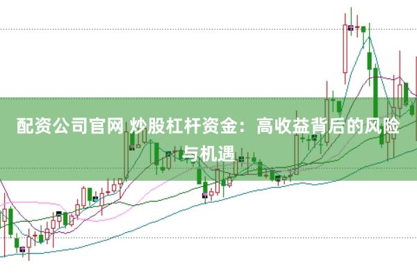 配资公司官网 炒股杠杆资金：高收益背后的风险与机遇