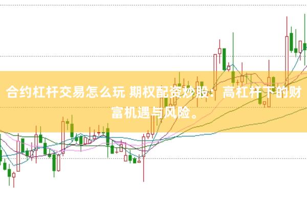 合约杠杆交易怎么玩 期权配资炒股：高杠杆下的财富机遇与风险。