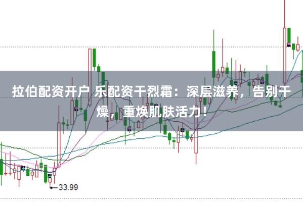 拉伯配资开户 乐配资干烈霜：深层滋养，告别干燥，重焕肌肤活力！