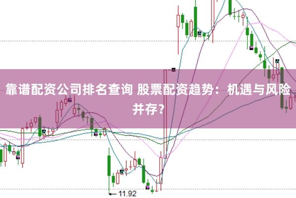 靠谱配资公司排名查询 股票配资趋势：机遇与风险并存？