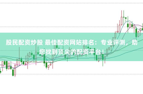 股民配资炒股 最佳配资网站排名：专业评测，助您找到顶尖的配资平台！