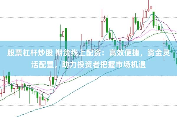 股票杠杆炒股 期货线上配资：高效便捷，资金灵活配置，助力投资者把握市场机遇