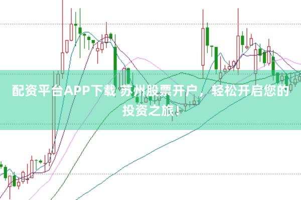 配资平台APP下载 苏州股票开户，轻松开启您的投资之旅！