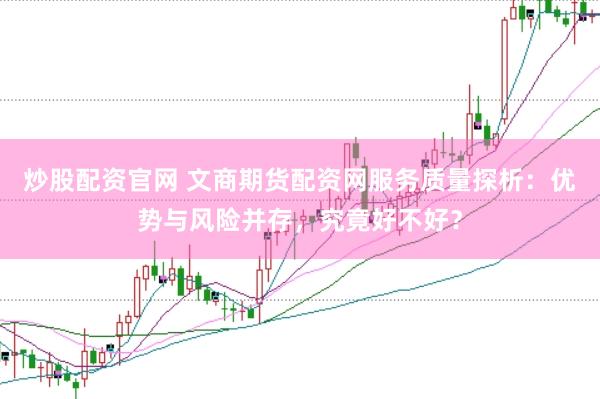 炒股配资官网 文商期货配资网服务质量探析：优势与风险并存，究竟好不好？