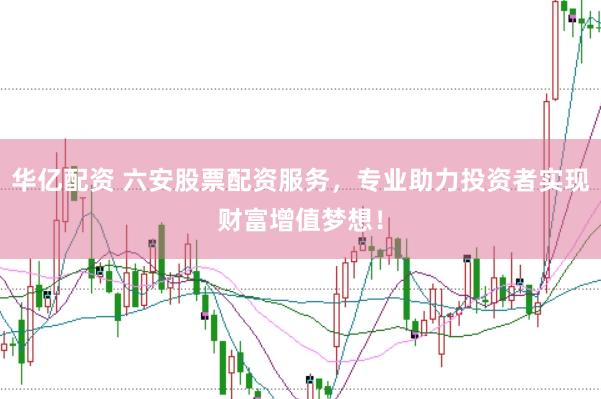 华亿配资 六安股票配资服务，专业助力投资者实现财富增值梦想！