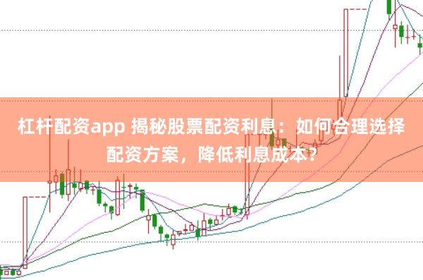杠杆配资app 揭秘股票配资利息：如何合理选择配资方案，降低利息成本？